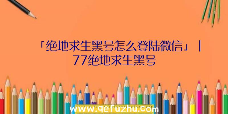 「绝地求生黑号怎么登陆微信」|77绝地求生黑号